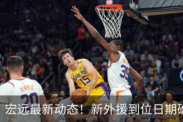 宏远最新动态！新外援到位日期确认，徐昕回归消息更新，全队启动体测准备