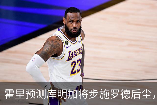 霍里预测库明加将步施罗德后尘，拒绝高薪可能开启漂泊生涯